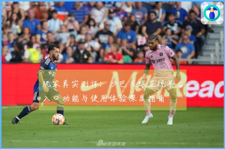 玩家真实测评：沙巴买球正规平台入口功能与使用体验深度指南