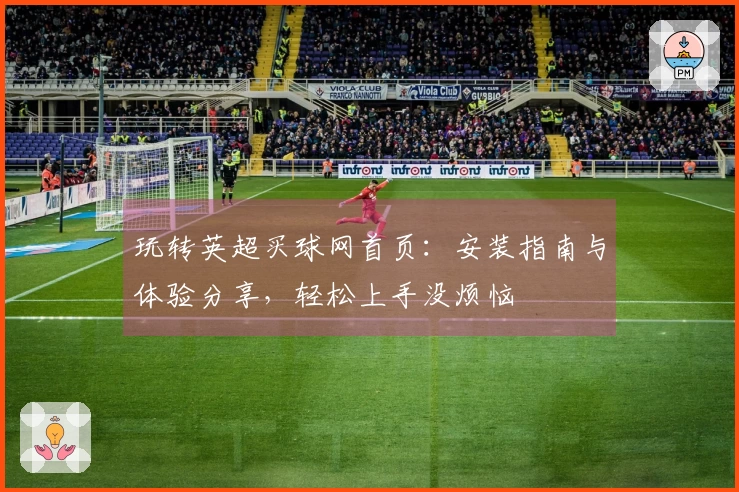 玩转英超买球网首页：安装指南与体验分享，轻松上手没烦恼