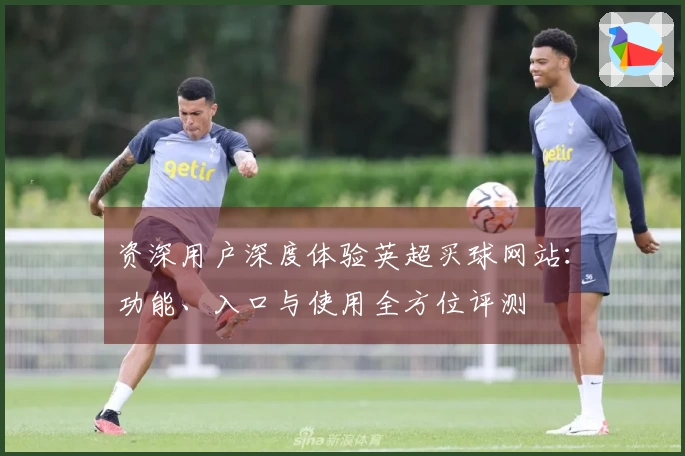 资深用户深度体验英超买球网站：功能、入口与使用全方位评测