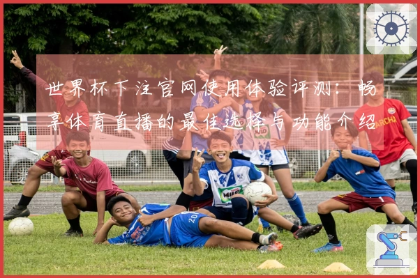 世界杯下注官网使用体验评测：畅享体育直播的最佳选择与功能介绍