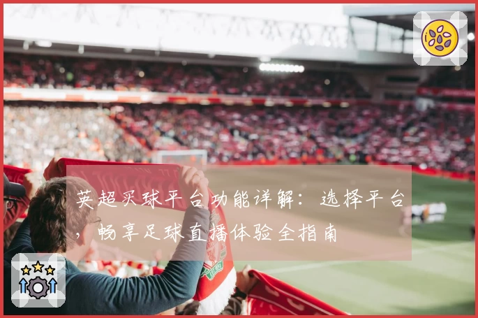 英超买球平台功能详解：选择平台，畅享足球直播体验全指南