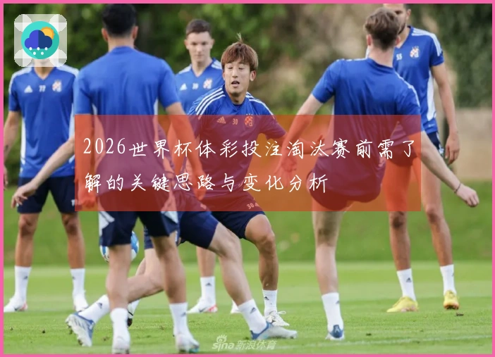 2026世界杯体彩投注淘汰赛前需了解的关键思路与变化分析