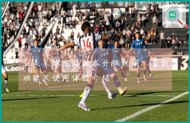 亚美买球主站版本升级说明：最新功能及使用体验介绍