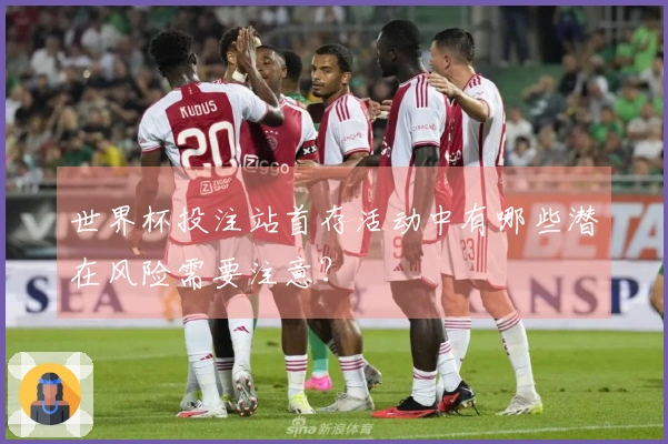 世界杯投注站首存活动中有哪些潜在风险需要注意？