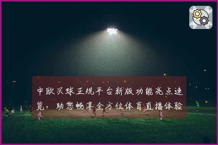 中欧买球正规平台新版功能亮点速览，助您畅享全方位体育直播体验