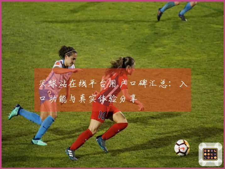 买球站在线平台用户口碑汇总：入口功能与真实体验分享