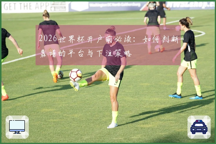 2026世界杯开户前必读：如何判断靠谱的平台与下注策略