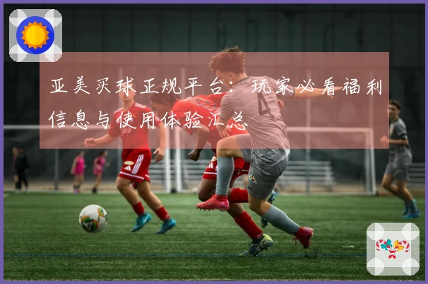 亚美买球正规平台：玩家必看福利信息与使用体验汇总