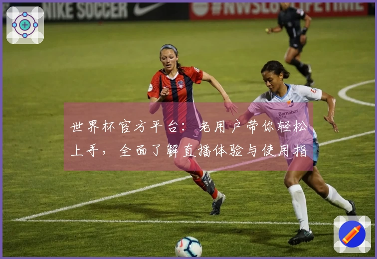 世界杯官方平台：老用户带你轻松上手，全面了解直播体验与使用指南