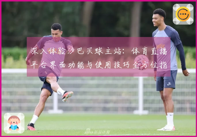 深入体验沙巴买球主站：体育直播平台界面功能与使用技巧全方位指南