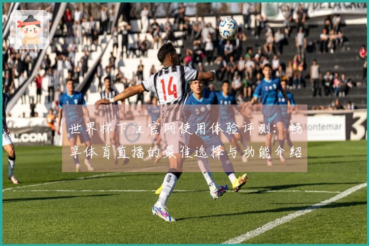 世界杯下注官网使用体验评测：畅享体育直播的最佳选择与功能介绍