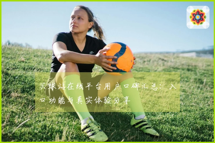 买球站在线平台用户口碑汇总：入口功能与真实体验分享