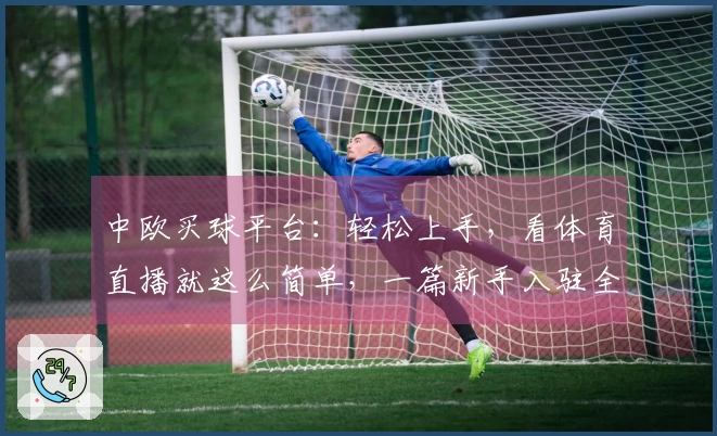 中欧买球平台:轻松上手,看体育直播就这么简单,一篇新手入驻全攻略