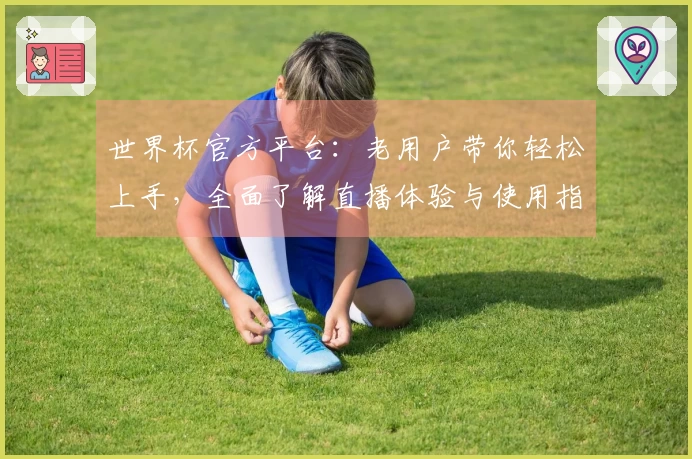 世界杯官方平台：老用户带你轻松上手，全面了解直播体验与使用指南