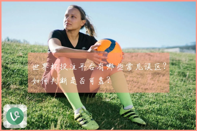 世界杯投注平台有哪些常见误区？如何判断是否可靠？