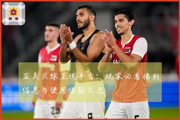 亚美买球正规平台：玩家必看福利信息与使用体验汇总