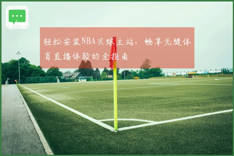 轻松安装NBA买球主站，畅享无缝体育直播体验的全指南