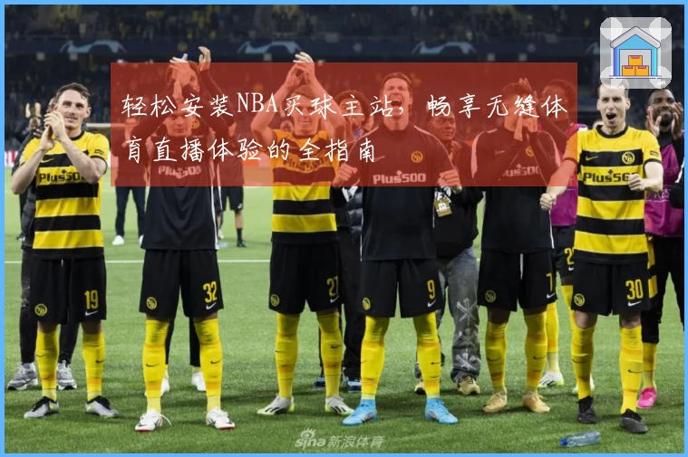 轻松安装NBA买球主站，畅享无缝体育直播体验的全指南