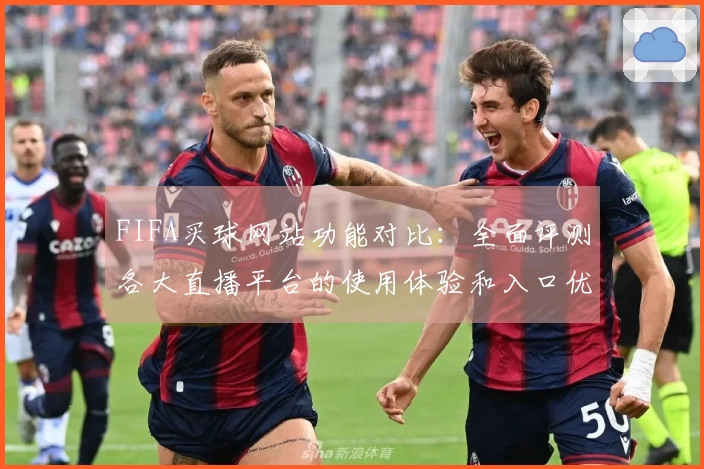 FIFA买球网站功能对比：全面评测各大直播平台的使用体验和入口优势